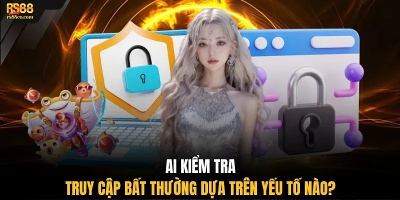 AI kiểm tra truy cập bất thường dựa trên yếu tố nào?