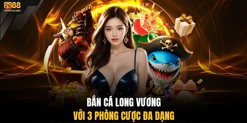Bắn cá Long Vương với 3 phòng cược đa dạng