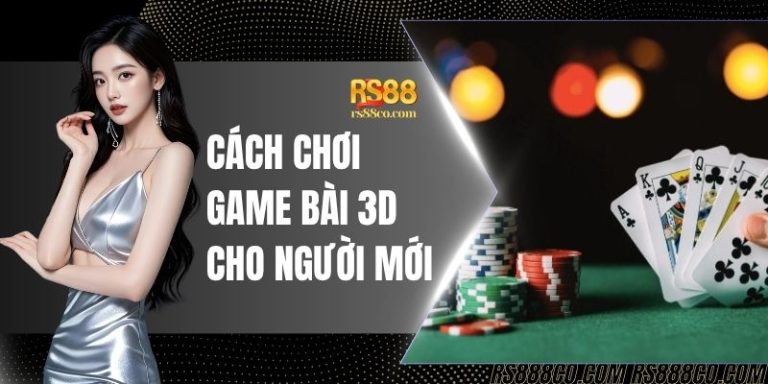 Cách Chơi Game Bài 3D Cho Người Mới Chi Tiết Từ A - Z