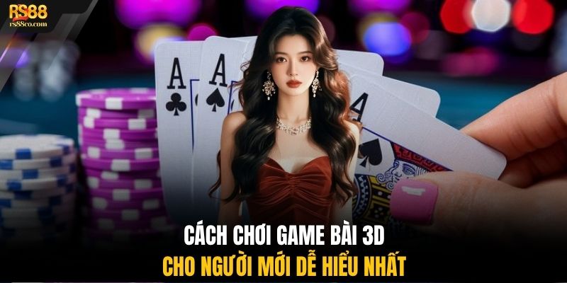 Cách chơi game bài 3D cho người mới dễ hiểu nhất