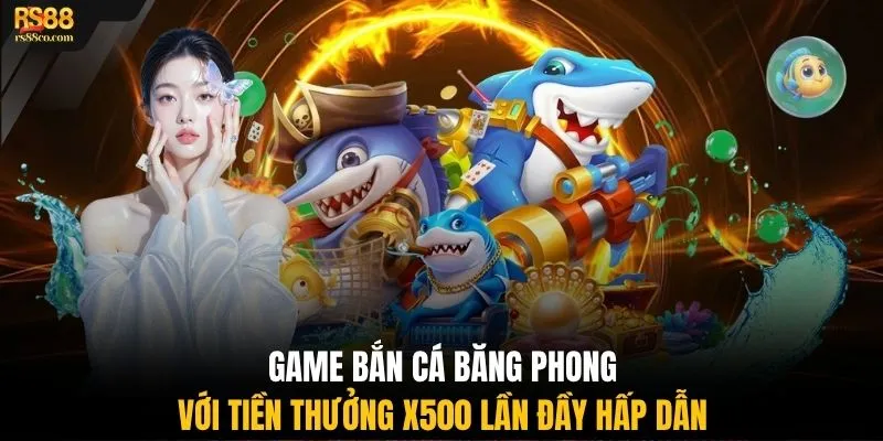 Game bắn cá Băng Phong với tiền thưởng x500 lần đầy hấp dẫn
