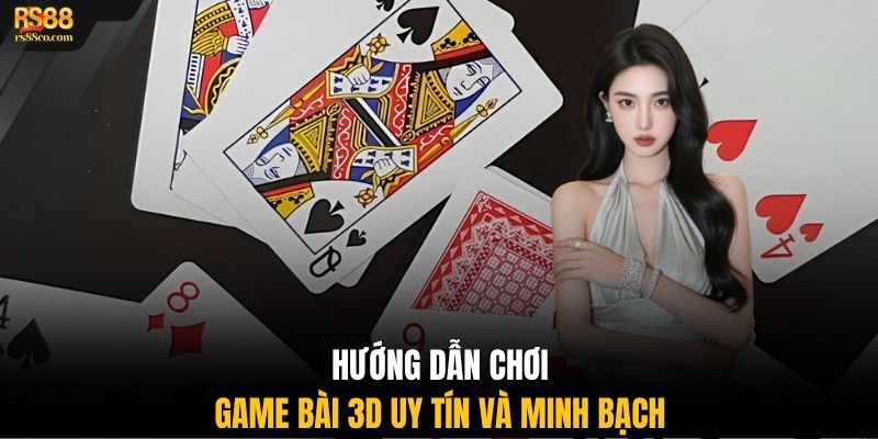 Hướng dẫn chơi game bài 3D uy tín và minh bạch