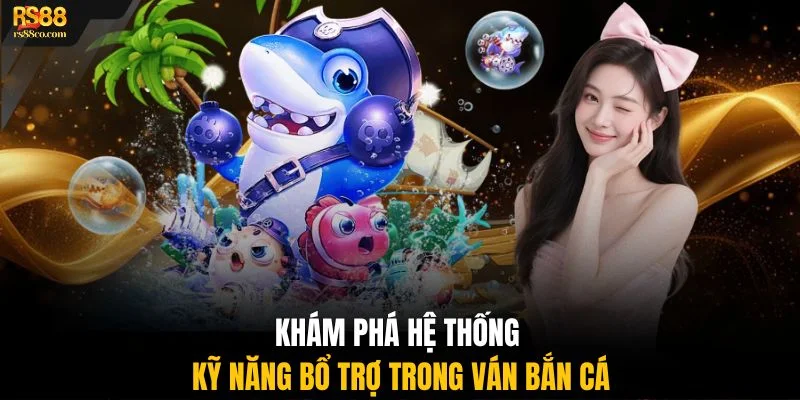 Khám phá hệ thống kỹ năng bổ trợ trong ván bắn cá