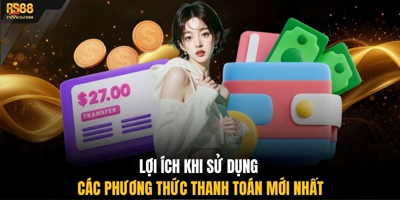 Lợi ích khi sử dụng các phương thức thanh toán mới nhất