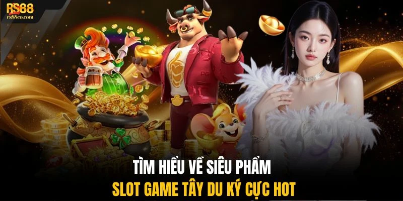 Tìm hiểu về siêu phẩm slot game Tây Du Ký cực hot