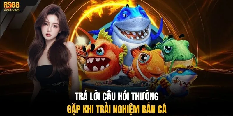 Trả lời câu hỏi thường gặp khi trải nghiệm bắn cá