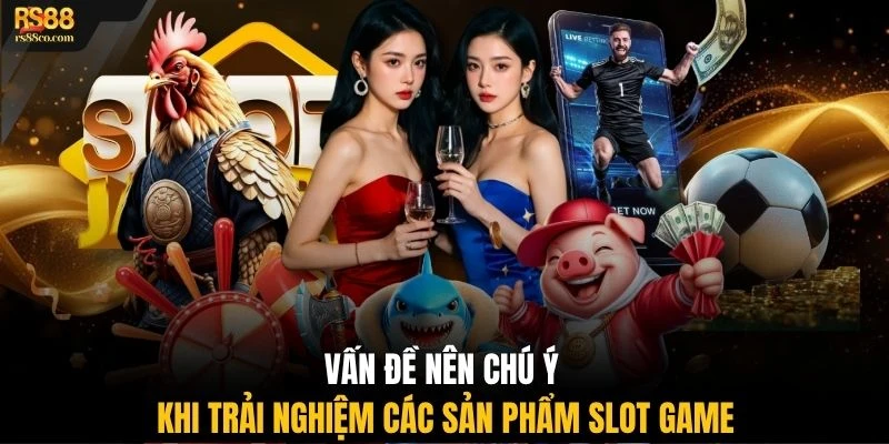 Vấn đề nên chú ý khi trải nghiệm các sản phẩm slot game